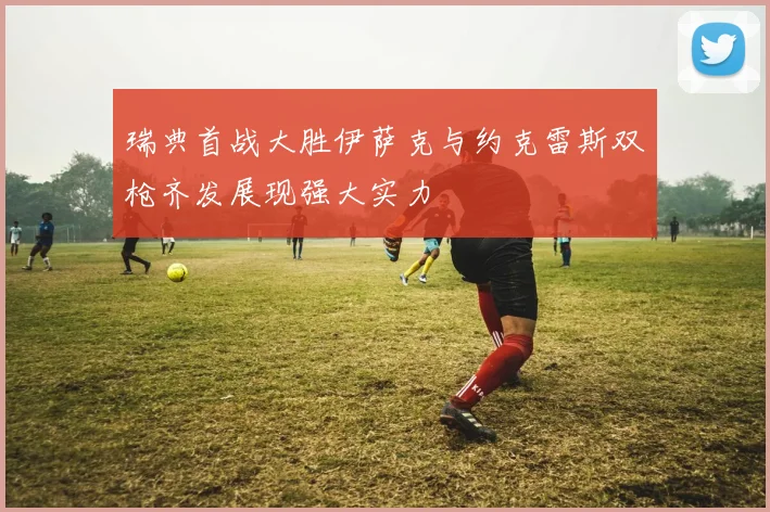 瑞典首战大胜伊萨克与约克雷斯双枪齐发展现强大实力