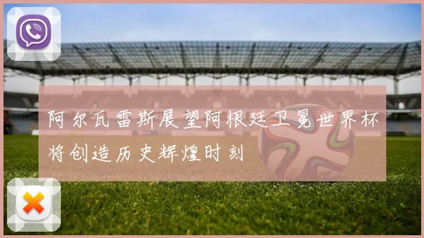 阿尔瓦雷斯展望阿根廷卫冕世界杯将创造历史辉煌时刻