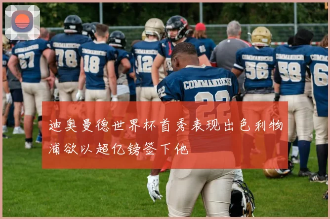 迪奥曼德世界杯首秀表现出色利物浦欲以超亿镑签下他