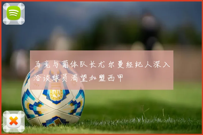 马竞与葡体队长尤尔曼经纪人深入洽谈球员渴望加盟西甲