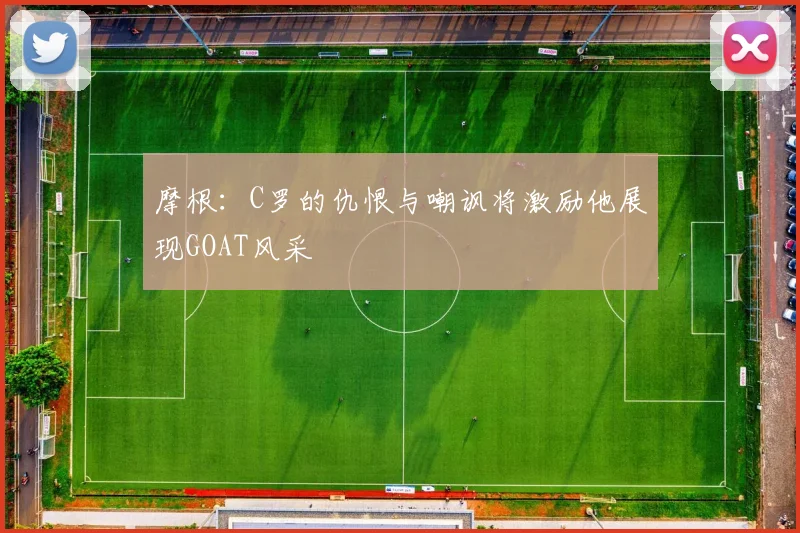 摩根：C罗的仇恨与嘲讽将激励他展现GOAT风采