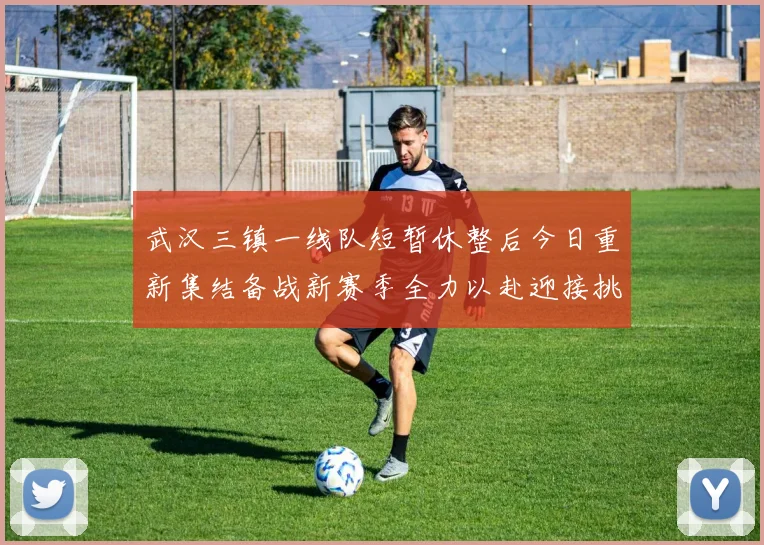 武汉三镇一线队短暂休整后今日重新集结备战新赛季全力以赴迎接挑战