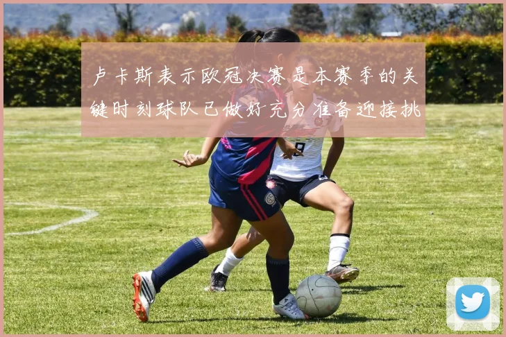 卢卡斯表示欧冠决赛是本赛季的关键时刻球队已做好充分准备迎接挑战