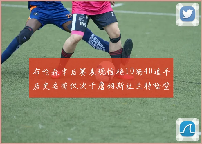 布伦森季后赛表现惊艳10场40追平历史名将仅次于詹姆斯杜兰特哈登