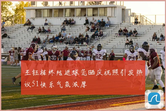 王钰栋终结进球荒晒庆祝照引发热议51快乐气氛浓厚