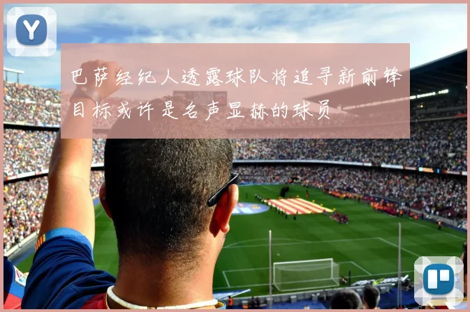巴萨经纪人透露球队将追寻新前锋目标或许是名声显赫的球员