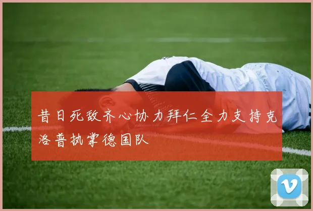 昔日死敌齐心协力拜仁全力支持克洛普执掌德国队